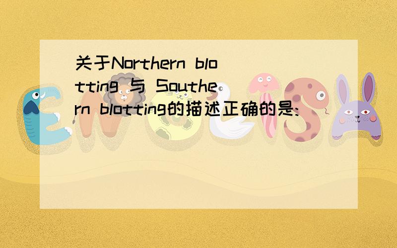 关于Northern blotting 与 Southern blotting的描述正确的是: