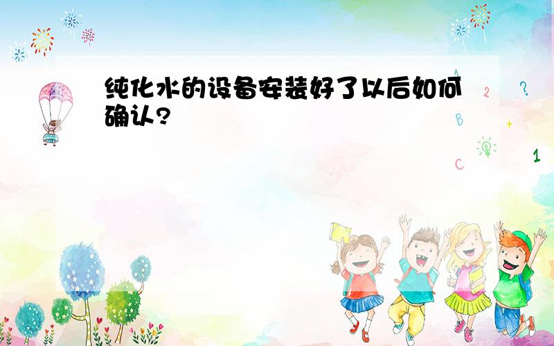 纯化水的设备安装好了以后如何确认?