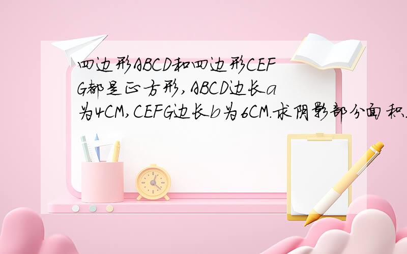 四边形ABCD和四边形CEFG都是正方形,ABCD边长a为4CM,CEFG边长b为6CM.求阴影部分面积.