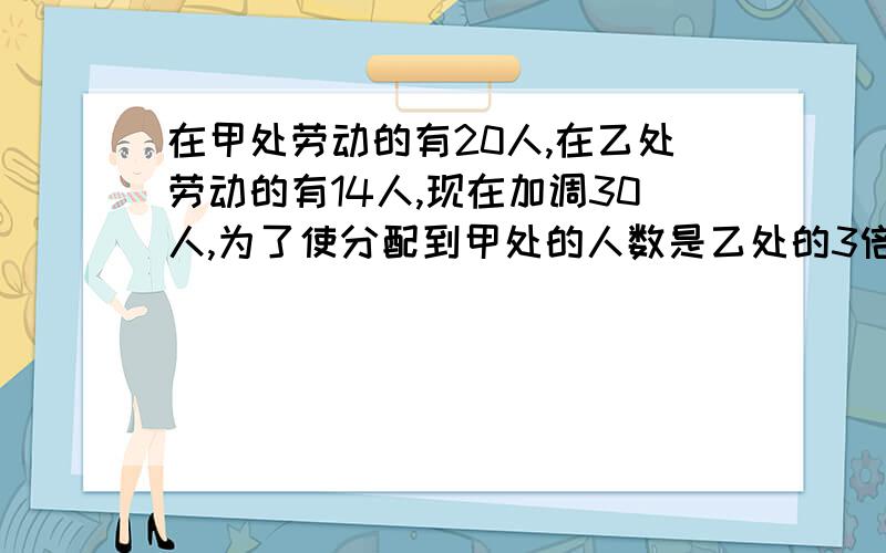 在甲处劳动的有20人,在乙处劳动的有14人,现在加调30人,为了使分配到甲处的人数是乙处的3倍,则调往乙处的