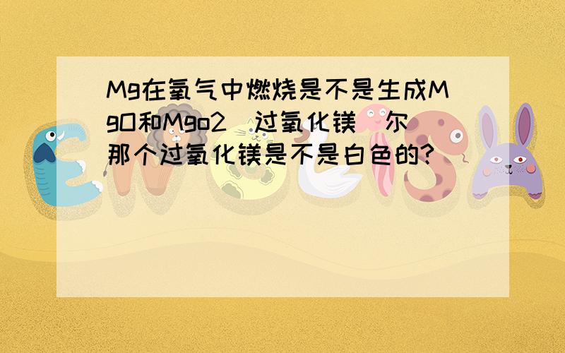 Mg在氧气中燃烧是不是生成MgO和Mgo2（过氧化镁）尔那个过氧化镁是不是白色的?