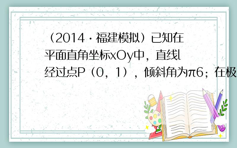 （2014•福建模拟）已知在平面直角坐标xOy中，直线l经过点P（0，1），倾斜角为π6；在极坐标系（与直角坐标系xOy