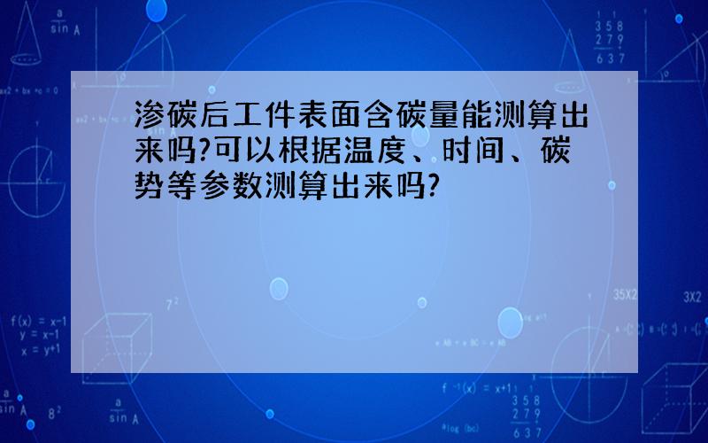 渗碳后工件表面含碳量能测算出来吗?可以根据温度、时间、碳势等参数测算出来吗?