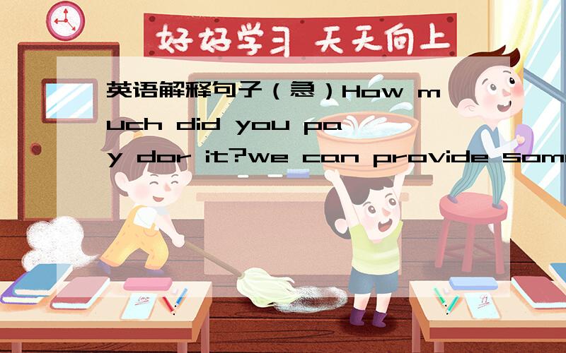 英语解释句子（急）How much did you pay dor it?we can provide some foo