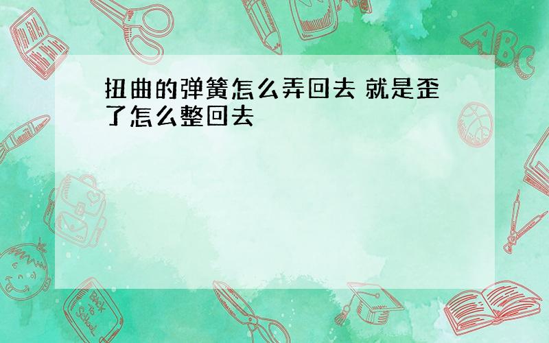 扭曲的弹簧怎么弄回去 就是歪了怎么整回去