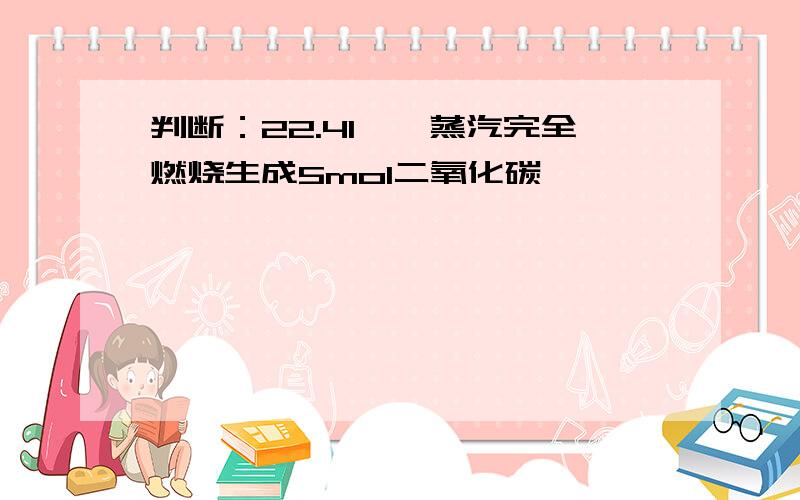 判断：22.4l戊烷蒸汽完全燃烧生成5mol二氧化碳