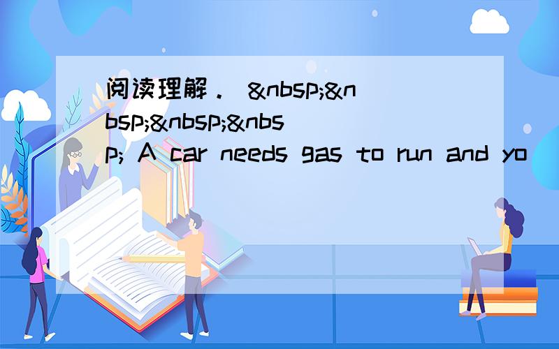 阅读理解。      A car needs gas to run and yo