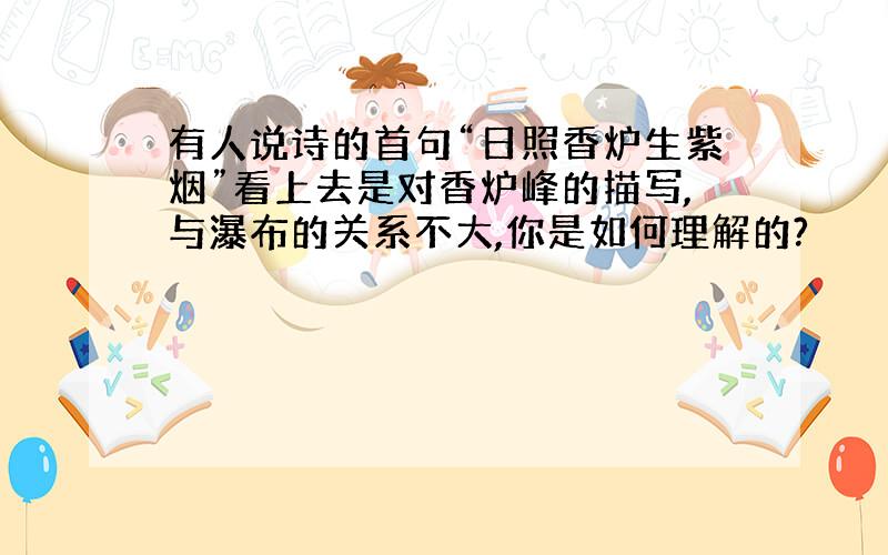 有人说诗的首句“日照香炉生紫烟”看上去是对香炉峰的描写,与瀑布的关系不大,你是如何理解的?