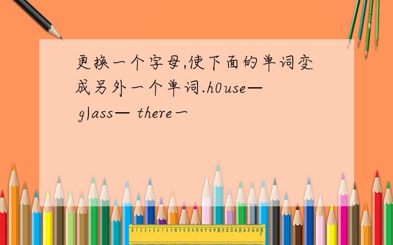 更换一个字母,使下面的单词变成另外一个单词.h0use— g|ass— there一