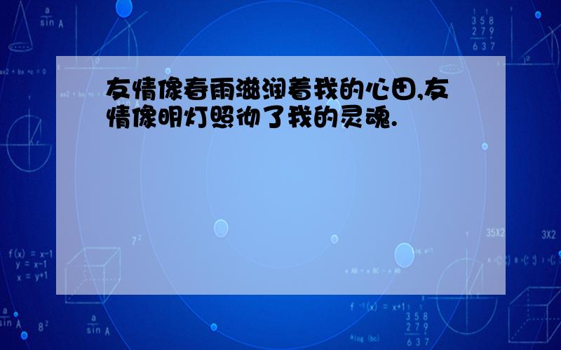 友情像春雨滋润着我的心田,友情像明灯照彻了我的灵魂.