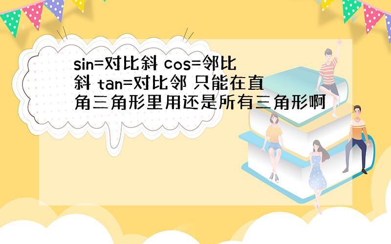 sin=对比斜 cos=邻比斜 tan=对比邻 只能在直角三角形里用还是所有三角形啊