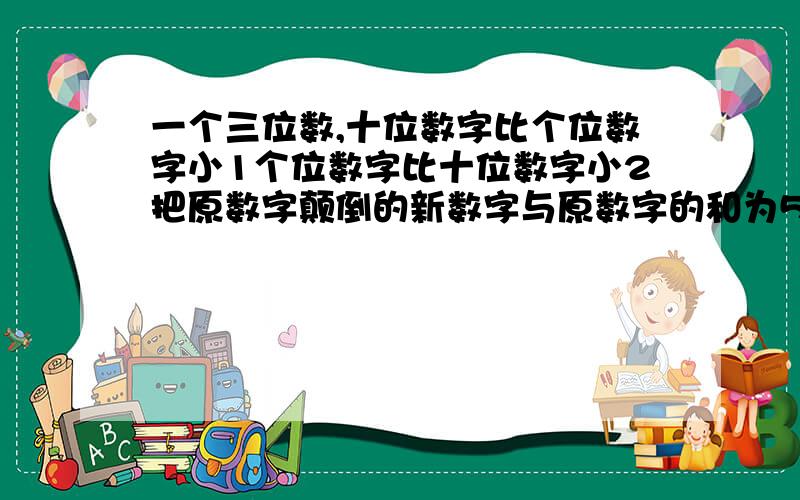 一个三位数,十位数字比个位数字小1个位数字比十位数字小2把原数字颠倒的新数字与原数字的和为585求这三位