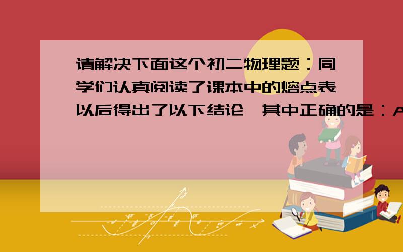 请解决下面这个初二物理题：同学们认真阅读了课本中的熔点表以后得出了以下结论,其中正确的是：A.熔点表中的大部分物质是晶体