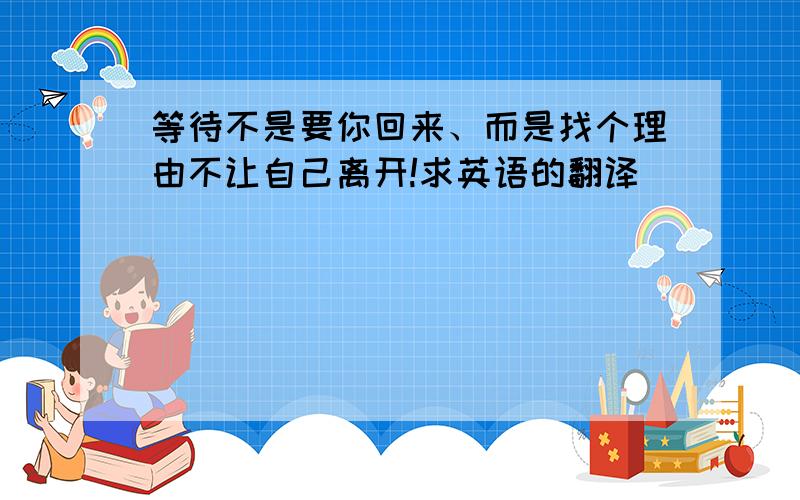 等待不是要你回来、而是找个理由不让自己离开!求英语的翻译