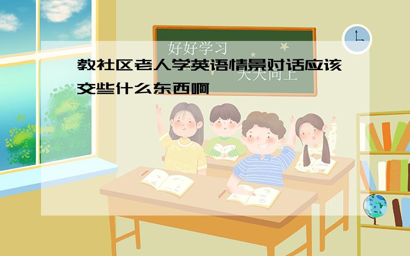 教社区老人学英语情景对话应该交些什么东西啊