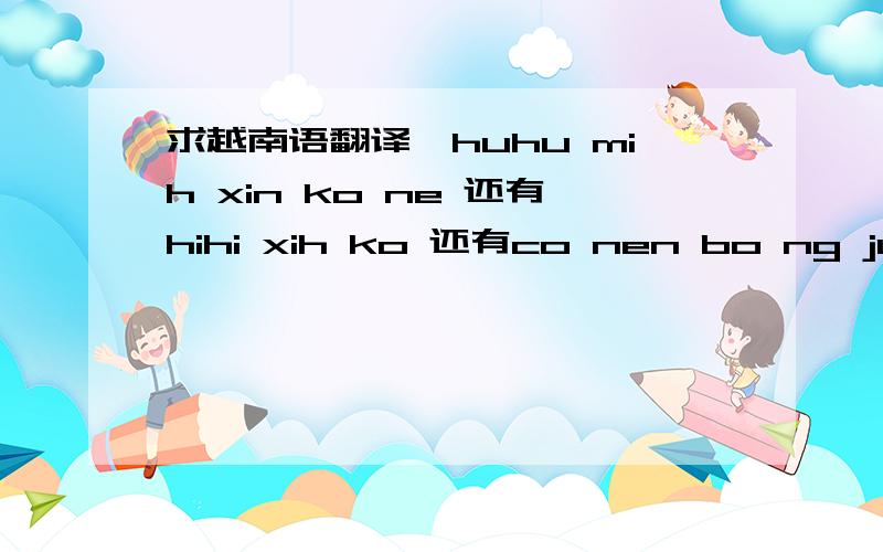 求越南语翻译,huhu mih xin ko ne 还有hihi xih ko 还有co nen bo ng ju kg