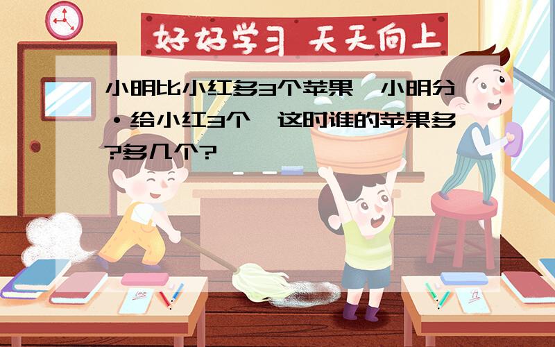 小明比小红多3个苹果,小明分·给小红3个,这时谁的苹果多?多几个?