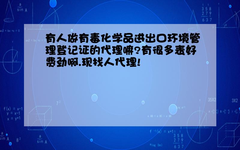 有人做有毒化学品进出口环境管理登记证的代理嘛?有很多表好费劲啊.现找人代理!