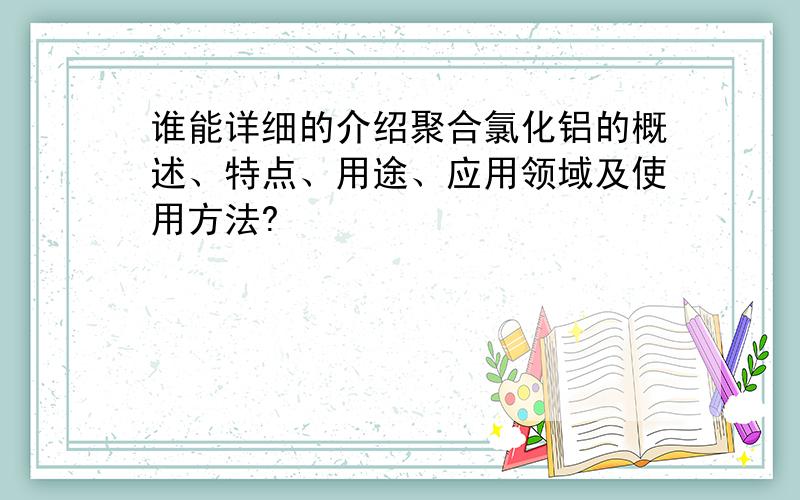 谁能详细的介绍聚合氯化铝的概述、特点、用途、应用领域及使用方法?