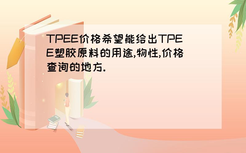 TPEE价格希望能给出TPEE塑胶原料的用途,物性,价格查询的地方.