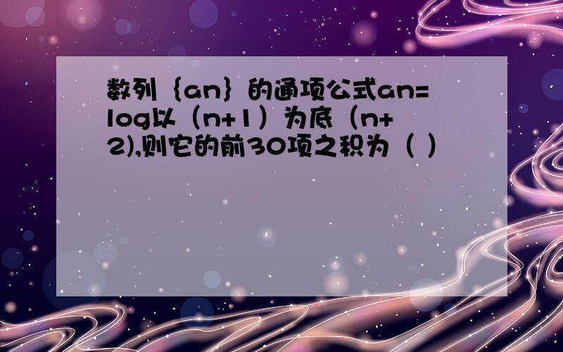 数列｛an｝的通项公式an=log以（n+1）为底（n+2),则它的前30项之积为（ ）