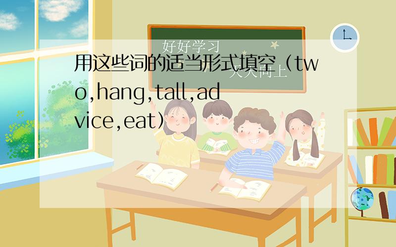 用这些词的适当形式填空（two,hang,tall,advice,eat）