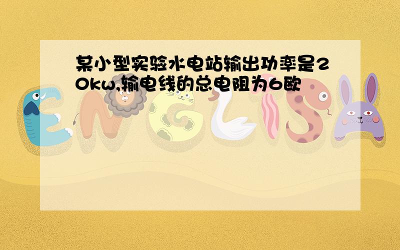 某小型实验水电站输出功率是20kw,输电线的总电阻为6欧