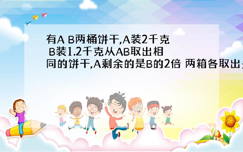 有A B两桶饼干,A装2千克 B装1.2千克从AB取出相同的饼干,A剩余的是B的2倍 两箱各取出多少千克、