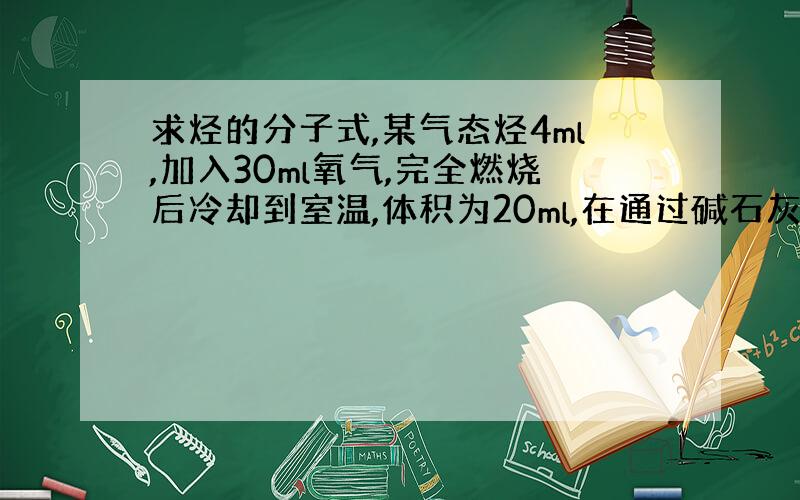 求烃的分子式,某气态烃4ml,加入30ml氧气,完全燃烧后冷却到室温,体积为20ml,在通过碱石灰,气体还剩余4ml,求