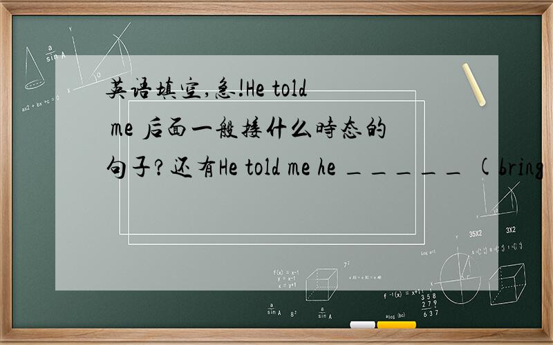 英语填空,急!He told me 后面一般接什么时态的句子?还有He told me he _____ (bring)