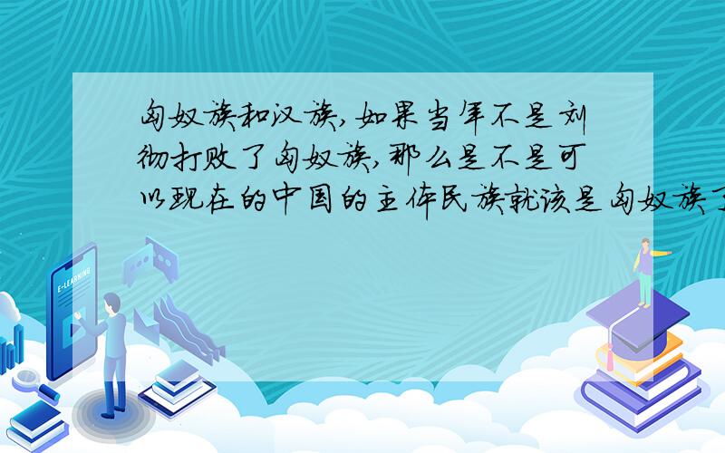 匈奴族和汉族,如果当年不是刘彻打败了匈奴族,那么是不是可以现在的中国的主体民族就该是匈奴族了呢?