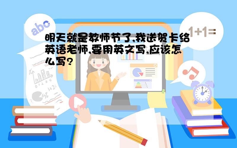 明天就是教师节了,我送贺卡给英语老师,要用英文写,应该怎么写?