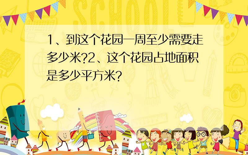 1、到这个花园一周至少需要走多少米?2、这个花园占地面积是多少平方米?