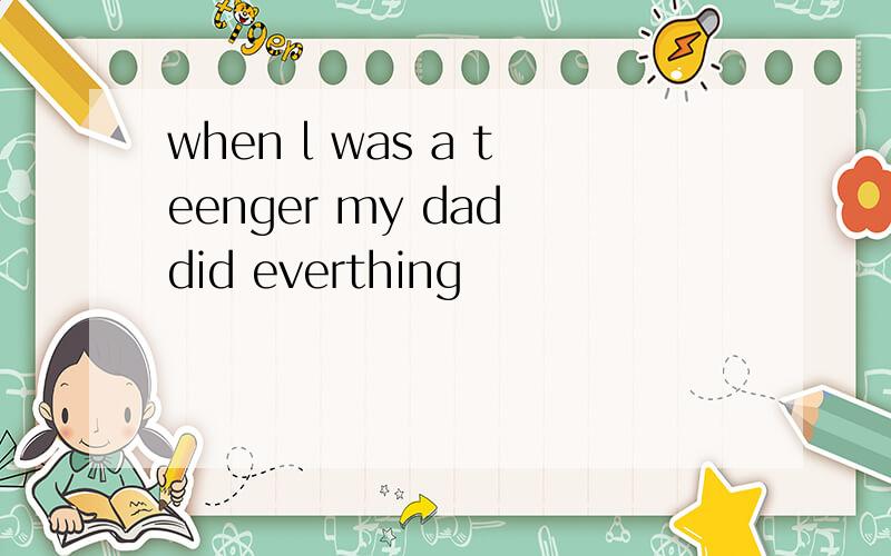 when l was a teenger my dad did everthing