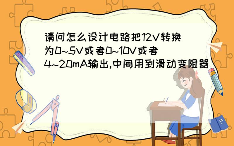 请问怎么设计电路把12V转换为0~5V或者0~10V或者4~20mA输出,中间用到滑动变阻器