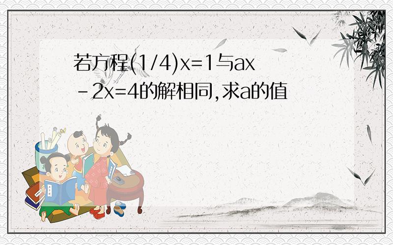 若方程(1/4)x=1与ax-2x=4的解相同,求a的值