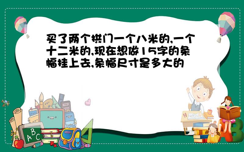 买了两个拱门一个八米的,一个十二米的,现在想做15字的条幅挂上去,条幅尺寸是多大的