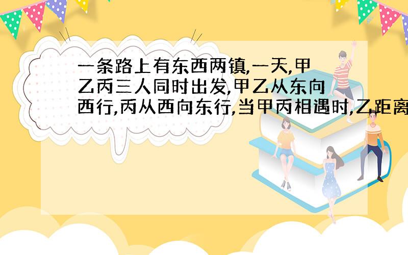 一条路上有东西两镇,一天,甲乙丙三人同时出发,甲乙从东向西行,丙从西向东行,当甲丙相遇时,乙距离他们30千米；当乙丙相遇