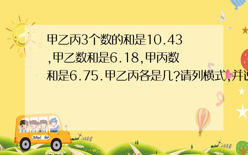 甲乙丙3个数的和是10.43,甲乙数和是6.18,甲丙数和是6.75.甲乙丙各是几?请列横式,并说明道理!