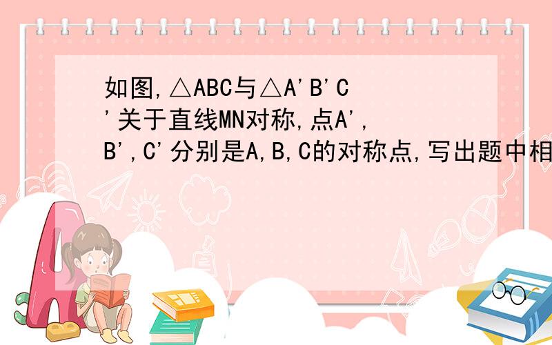 如图,△ABC与△A'B'C'关于直线MN对称,点A',B',C'分别是A,B,C的对称点,写出题中相等的线段和相等的角