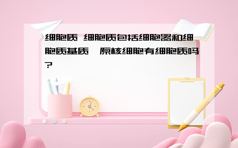 细胞质 细胞质包括细胞器和细胞质基质,原核细胞有细胞质吗?