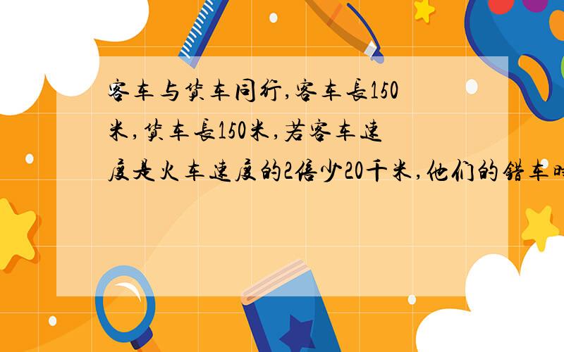 客车与货车同行,客车长150米,货车长150米,若客车速度是火车速度的2倍少20千米,他们的错车时间是45秒