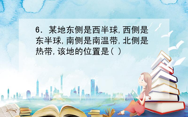 6．某地东侧是西半球,西侧是东半球,南侧是南温带,北侧是热带,该地的位置是( )