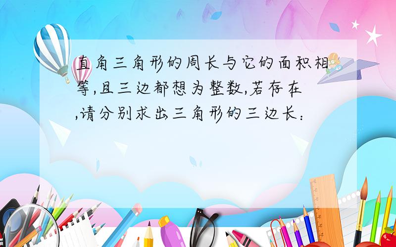 直角三角形的周长与它的面积相等,且三边都想为整数,若存在,请分别求出三角形的三边长：