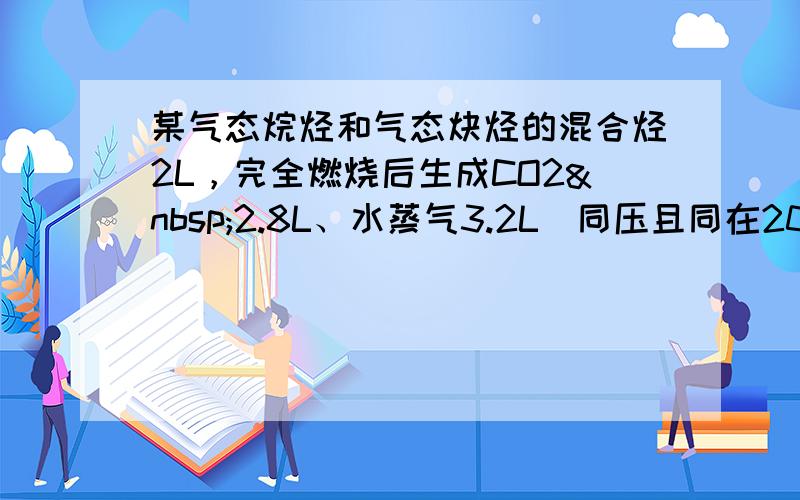 某气态烷烃和气态炔烃的混合烃2L，完全燃烧后生成CO2 2.8L、水蒸气3.2L（同压且同在200℃下测定），