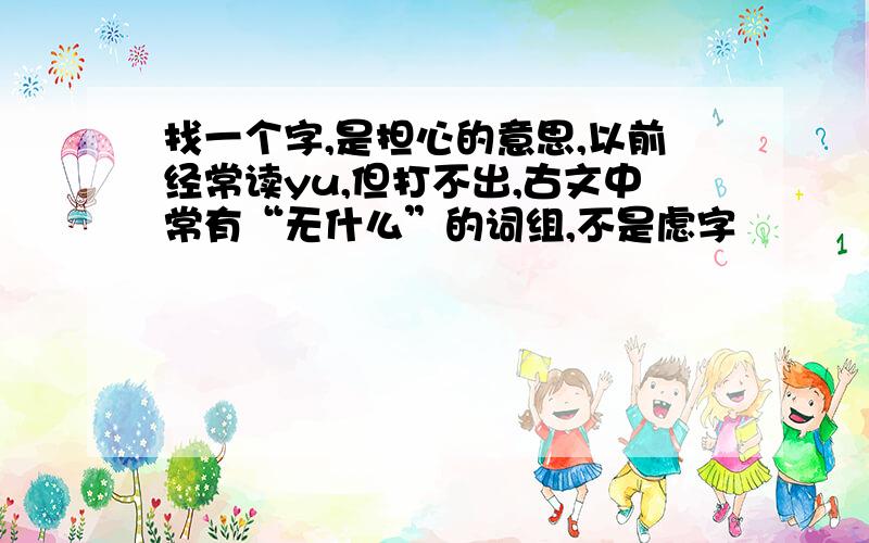 找一个字,是担心的意思,以前经常读yu,但打不出,古文中常有“无什么”的词组,不是虑字