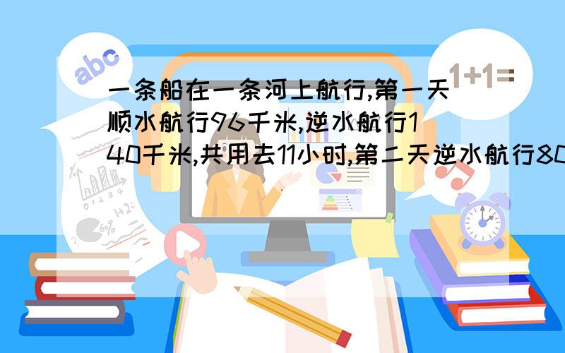 一条船在一条河上航行,第一天顺水航行96千米,逆水航行140千米,共用去11小时,第二天逆水航行80千米,顺