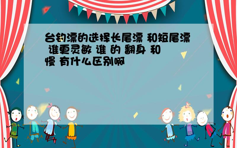 台钓漂的选择长尾漂 和短尾漂 谁更灵敏 谁 的 翻身 和慢 有什么区别啊