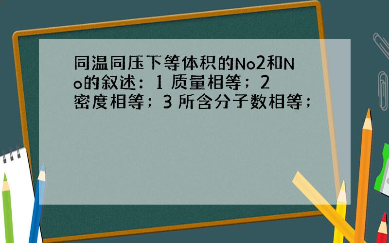 同温同压下等体积的No2和No的叙述：1 质量相等；2 密度相等；3 所含分子数相等；