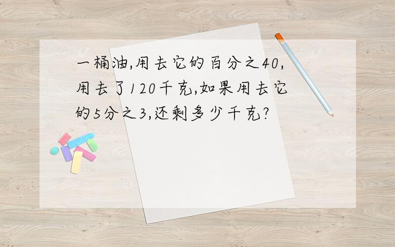 一桶油,用去它的百分之40,用去了120千克,如果用去它的5分之3,还剩多少千克?